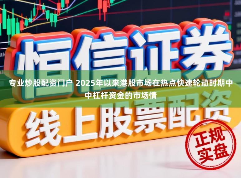 专业炒股配资门户 2025年以来港股市场在热点快速轮动时期中中杠杆资金的市场情