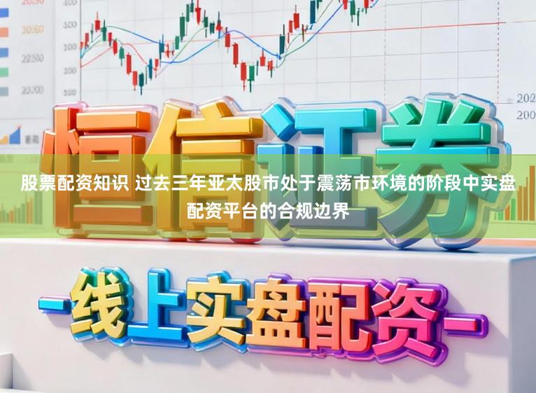 股票配资知识 过去三年亚太股市处于震荡市环境的阶段中实盘配资平台的合规边界