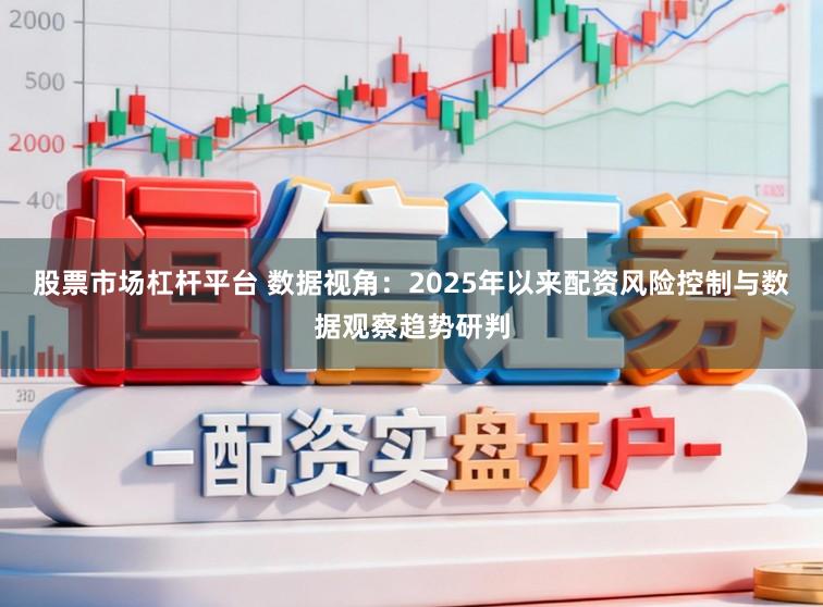 股票市场杠杆平台 数据视角：2025年以来配资风险控制与数据观察趋势研判