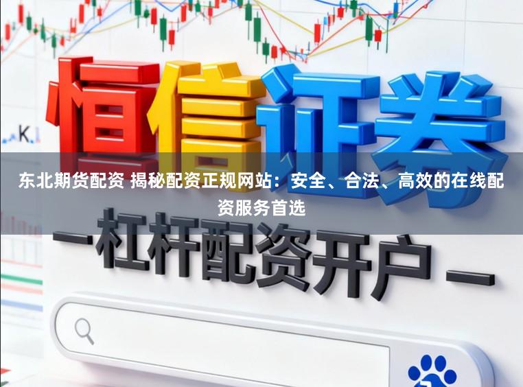 东北期货配资 揭秘配资正规网站：安全、合法、高效的在线配资服务首选