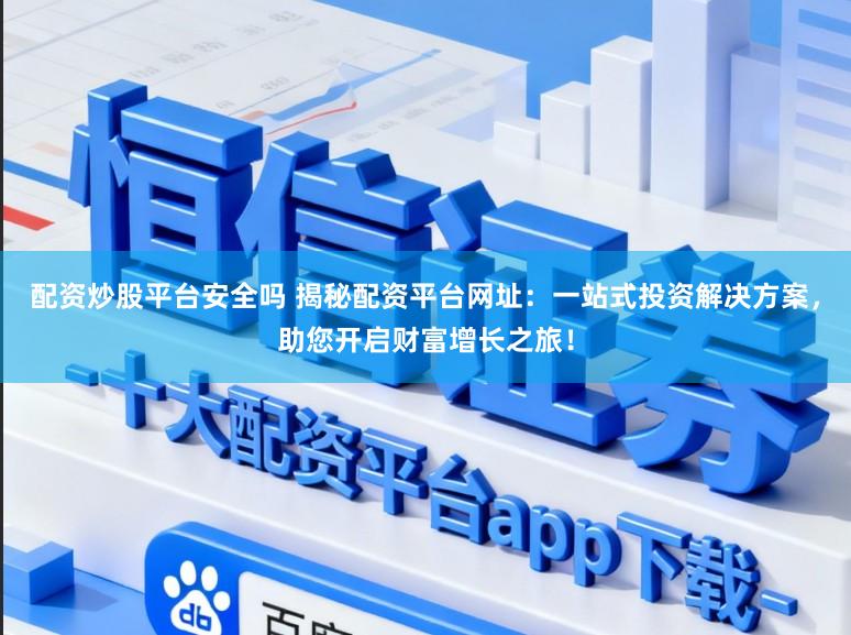 配资炒股平台安全吗 揭秘配资平台网址：一站式投资解决方案，助您开启财富增长之旅！