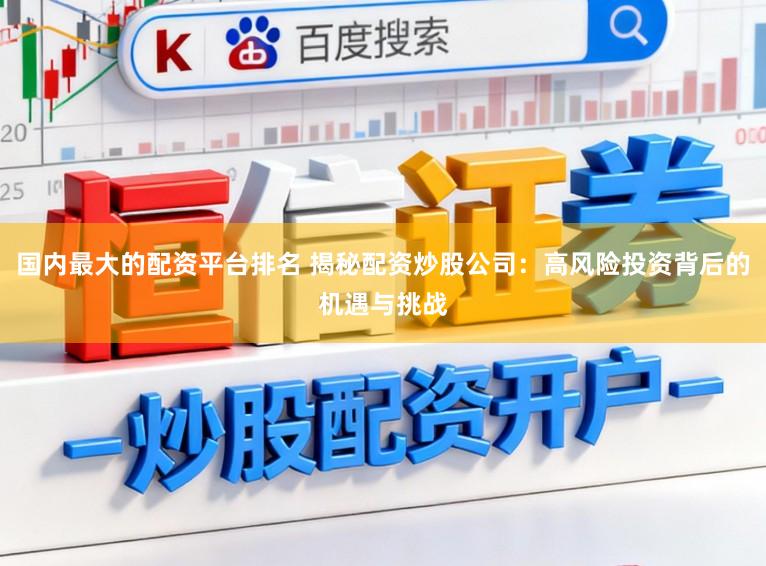 国内最大的配资平台排名 揭秘配资炒股公司：高风险投资背后的机遇与挑战
