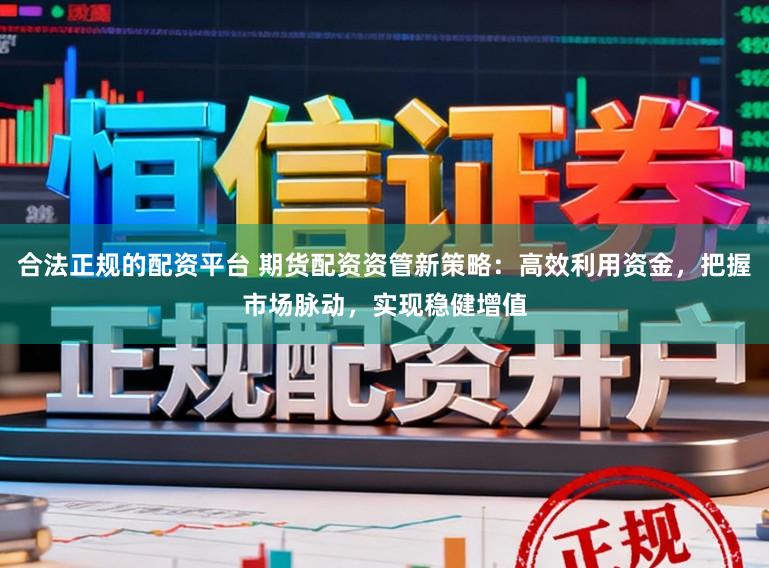 合法正规的配资平台 期货配资资管新策略:高效利用资金,把握市场脉动,实现稳健增值