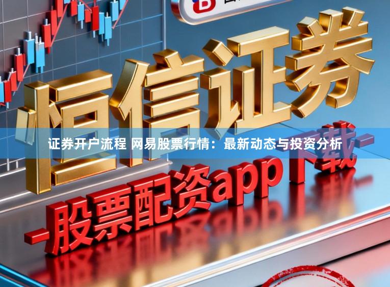证券开户流程 网易股票行情：最新动态与投资分析
