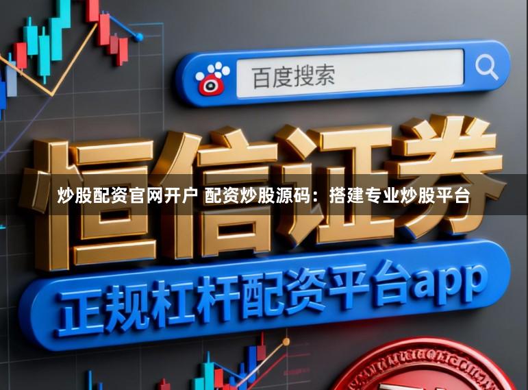 炒股配资官网开户 配资炒股源码：搭建专业炒股平台
