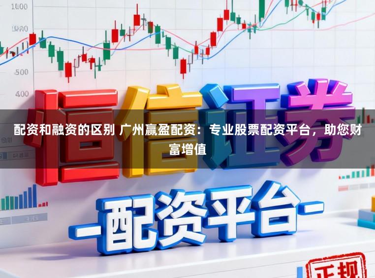 配资和融资的区别 广州赢盈配资：专业股票配资平台，助您财富增值