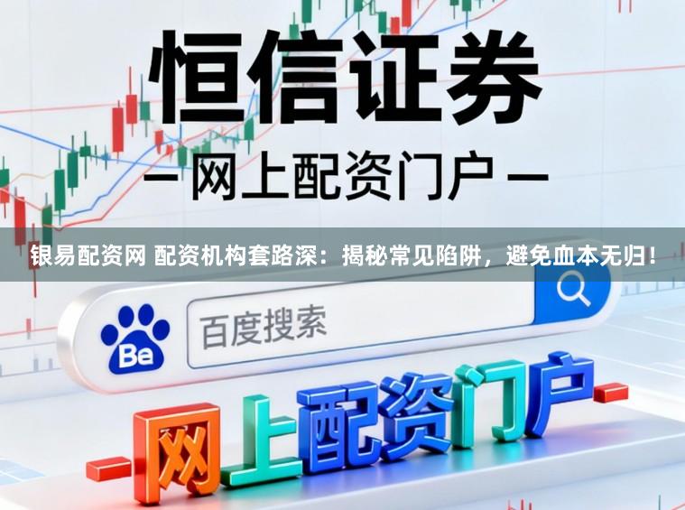 银易配资网 配资机构套路深：揭秘常见陷阱，避免血本无归！