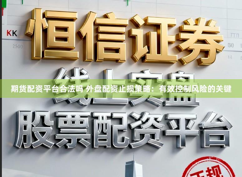期货配资平台合法吗 外盘配资止损策略：有效控制风险的关键