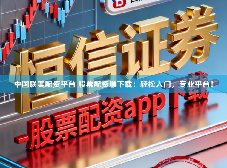中国联美配资平台 股票配资顺下载：轻松入门，专业平台！